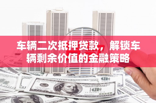 屯溪车辆二次抵押贷款，解锁车辆剩余价值的金融策略